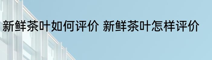 新鲜茶叶如何评价 新鲜茶叶怎样评价