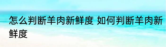 怎么判断羊肉新鲜度 如何判断羊肉新鲜度