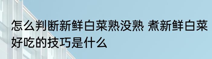 怎么判断新鲜白菜熟没熟 煮新鲜白菜好吃的技巧是什么