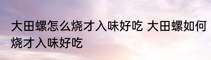 大田螺怎么烧才入味好吃 大田螺如何烧才入味好吃