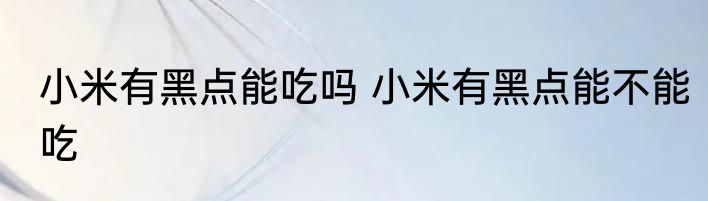 小米有黑点能吃吗 小米有黑点能不能吃