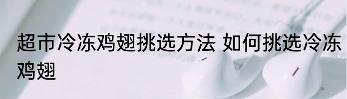 超市冷冻鸡翅挑选方法 如何挑选冷冻鸡翅