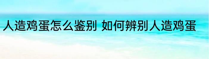 人造鸡蛋怎么鉴别 如何辨别人造鸡蛋