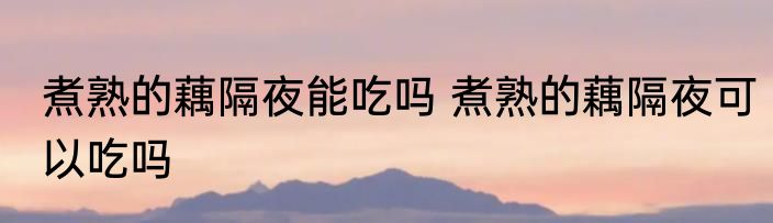 煮熟的藕隔夜能吃吗 煮熟的藕隔夜可以吃吗