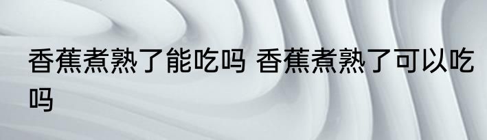 香蕉煮熟了能吃吗 香蕉煮熟了可以吃吗