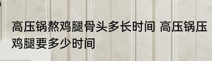 高压锅熬鸡腿骨头多长时间 高压锅压鸡腿要多少时间