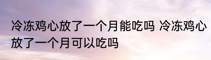 冷冻鸡心放了一个月能吃吗 冷冻鸡心放了一个月可以吃吗