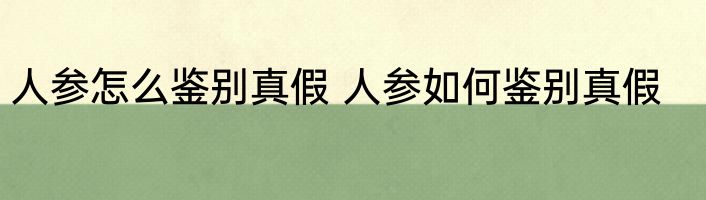 人参怎么鉴别真假 人参如何鉴别真假