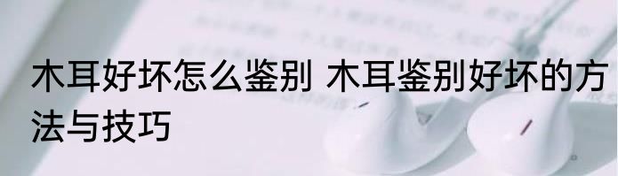 木耳好坏怎么鉴别 木耳鉴别好坏的方法与技巧