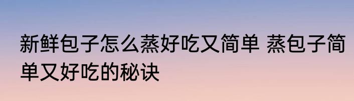 新鲜包子怎么蒸好吃又简单 蒸包子简单又好吃的秘诀