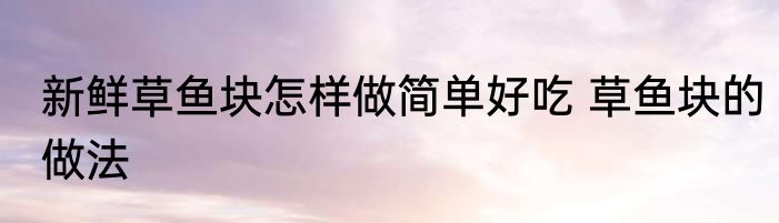 新鲜草鱼块怎样做简单好吃 草鱼块的做法