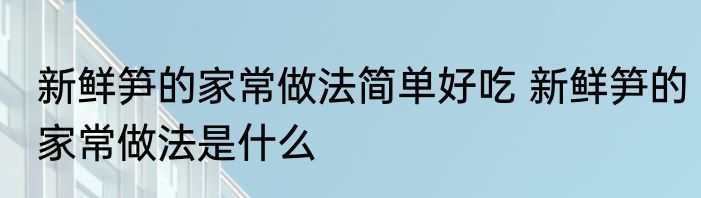 新鲜笋的家常做法简单好吃 新鲜笋的家常做法是什么