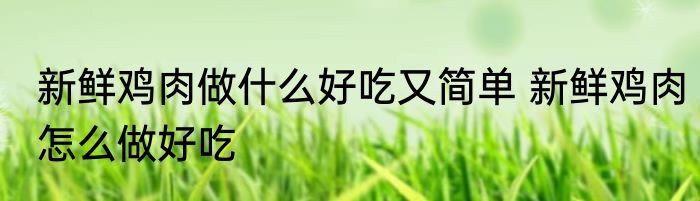 新鲜鸡肉做什么好吃又简单 新鲜鸡肉怎么做好吃