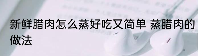 新鲜腊肉怎么蒸好吃又简单 蒸腊肉的做法