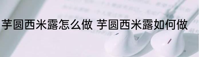 芋圆西米露怎么做 芋圆西米露如何做