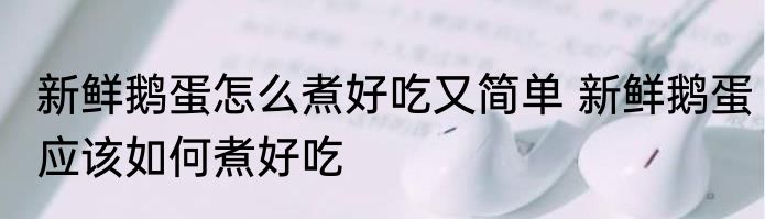 新鲜鹅蛋怎么煮好吃又简单 新鲜鹅蛋应该如何煮好吃