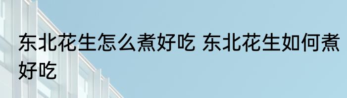 东北花生怎么煮好吃 东北花生如何煮好吃