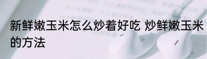 新鲜嫩玉米怎么炒着好吃 炒鲜嫩玉米的方法