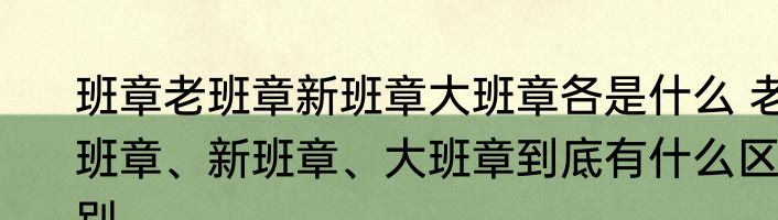 班章老班章新班章大班章各是什么 老班章、新班章、大班章到底有什么区别