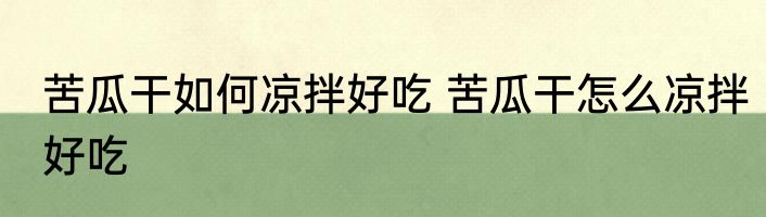 苦瓜干如何凉拌好吃 苦瓜干怎么凉拌好吃