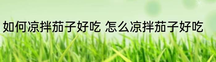 如何凉拌茄子好吃 怎么凉拌茄子好吃