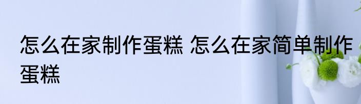 怎么在家制作蛋糕 怎么在家简单制作蛋糕