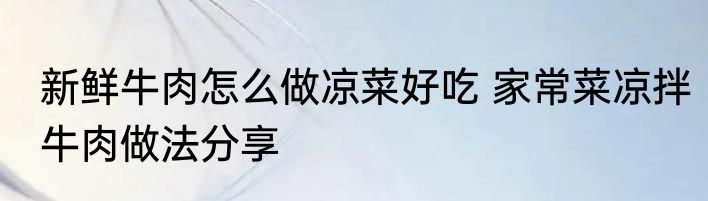 新鲜牛肉怎么做凉菜好吃 家常菜凉拌牛肉做法分享