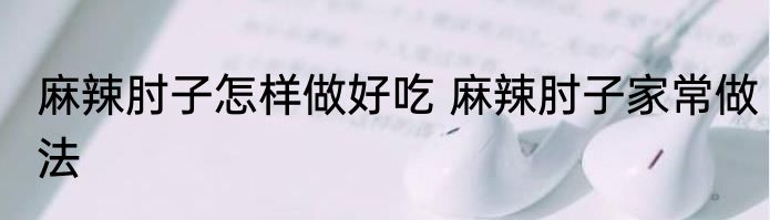 麻辣肘子怎样做好吃 麻辣肘子家常做法