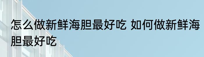 怎么做新鲜海胆最好吃 如何做新鲜海胆最好吃
