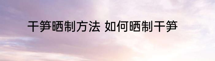 干笋晒制方法 如何晒制干笋