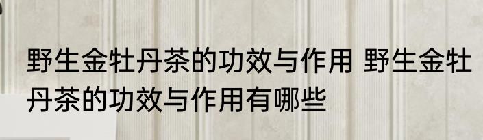 野生金牡丹茶的功效与作用 野生金牡丹茶的功效与作用有哪些