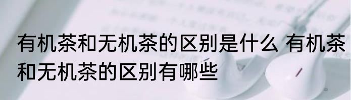 有机茶和无机茶的区别是什么 有机茶和无机茶的区别有哪些