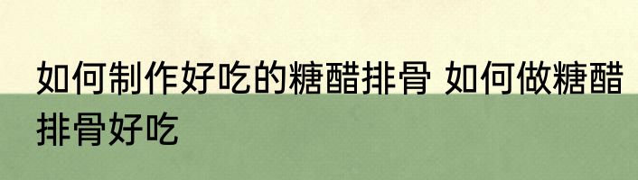 如何制作好吃的糖醋排骨 如何做糖醋排骨好吃