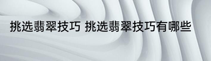 挑选翡翠技巧 挑选翡翠技巧有哪些