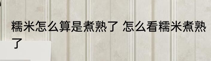 糯米怎么算是煮熟了 怎么看糯米煮熟了