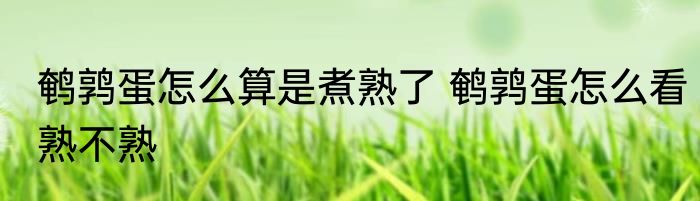 鹌鹑蛋怎么算是煮熟了 鹌鹑蛋怎么看熟不熟