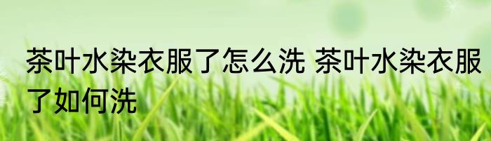 茶叶水染衣服了怎么洗 茶叶水染衣服了如何洗