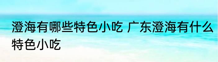 澄海有哪些特色小吃 广东澄海有什么特色小吃