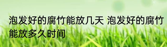 泡发好的腐竹能放几天 泡发好的腐竹能放多久时间