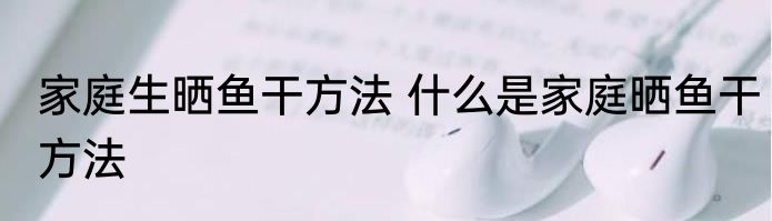 家庭生晒鱼干方法 什么是家庭晒鱼干方法