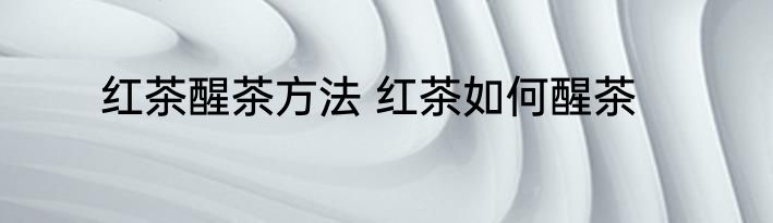 红茶醒茶方法 红茶如何醒茶