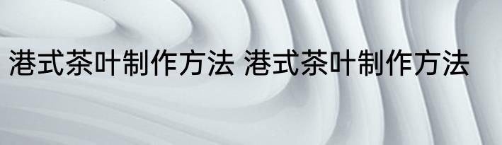 港式茶叶制作方法 港式茶叶制作方法