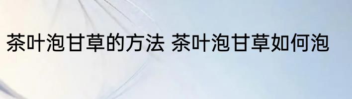 茶叶泡甘草的方法 茶叶泡甘草如何泡