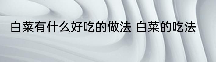 白菜有什么好吃的做法 白菜的吃法