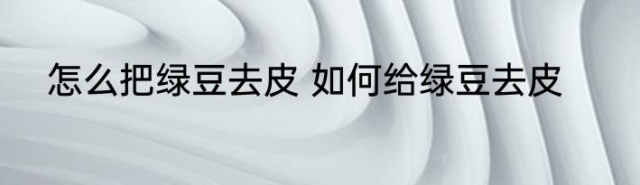 怎么把绿豆去皮 如何给绿豆去皮
