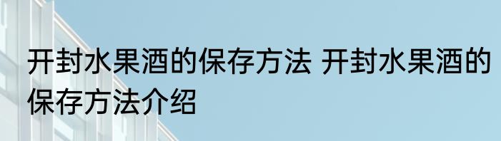 开封水果酒的保存方法 开封水果酒的保存方法介绍