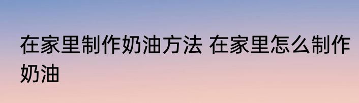 在家里制作奶油方法 在家里怎么制作奶油