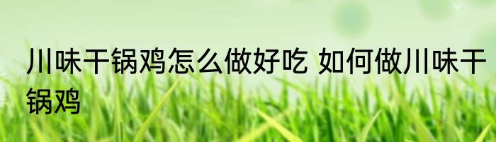 川味干锅鸡怎么做好吃 如何做川味干锅鸡