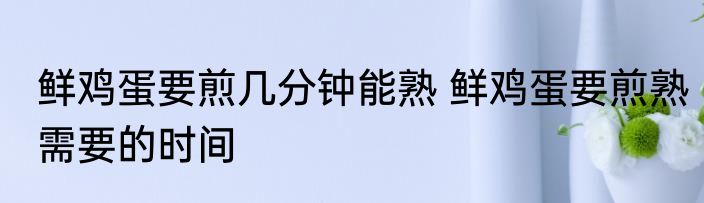 鲜鸡蛋要煎几分钟能熟 鲜鸡蛋要煎熟需要的时间