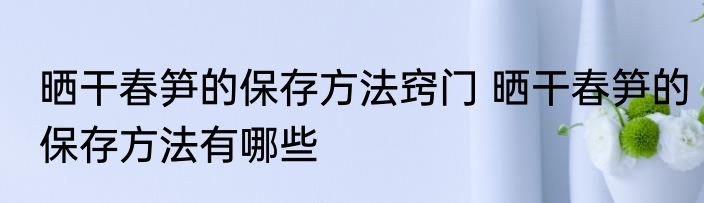 晒干春笋的保存方法窍门 晒干春笋的保存方法有哪些